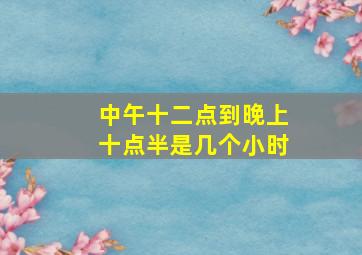 中午十二点到晚上十点半是几个小时