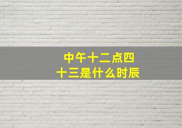 中午十二点四十三是什么时辰