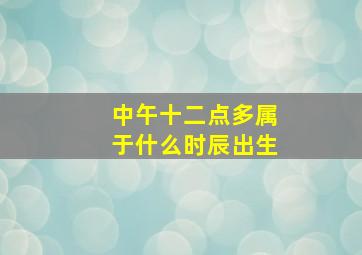 中午十二点多属于什么时辰出生