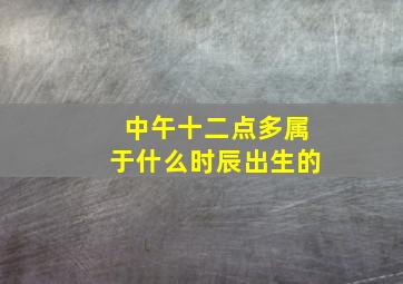 中午十二点多属于什么时辰出生的