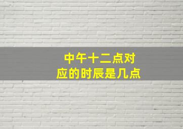 中午十二点对应的时辰是几点