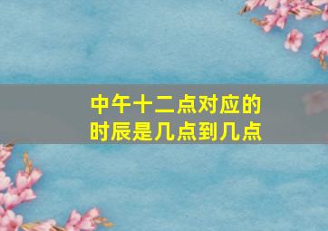 中午十二点对应的时辰是几点到几点