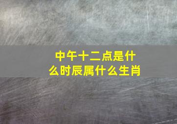 中午十二点是什么时辰属什么生肖