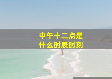 中午十二点是什么时辰时刻