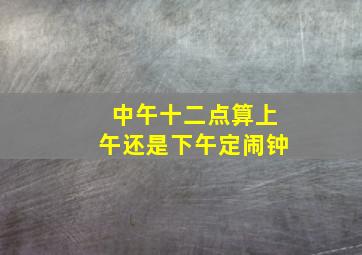 中午十二点算上午还是下午定闹钟