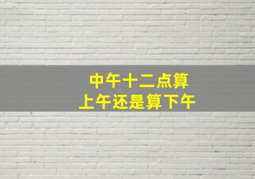 中午十二点算上午还是算下午