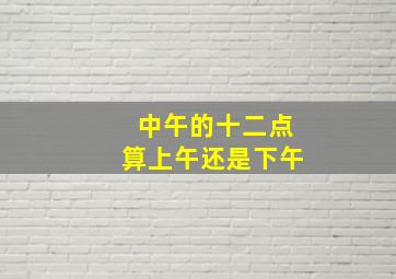 中午的十二点算上午还是下午