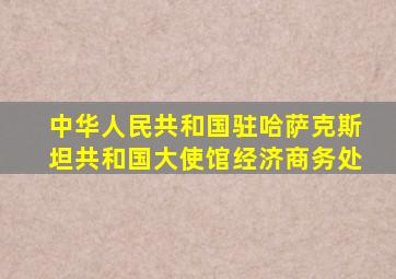 中华人民共和国驻哈萨克斯坦共和国大使馆经济商务处