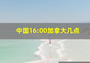 中国16:00加拿大几点