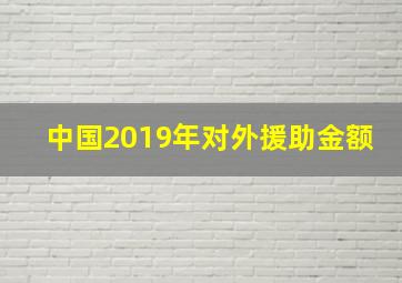 中国2019年对外援助金额