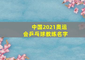 中国2021奥运会乒乓球教练名字