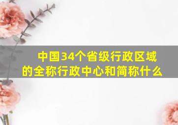 中国34个省级行政区域的全称行政中心和简称什么