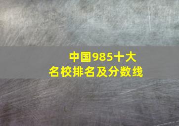 中国985十大名校排名及分数线