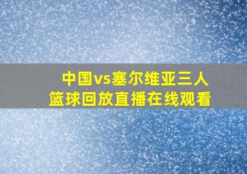 中国vs塞尔维亚三人篮球回放直播在线观看