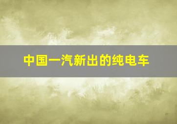 中国一汽新出的纯电车