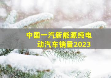 中国一汽新能源纯电动汽车销量2023