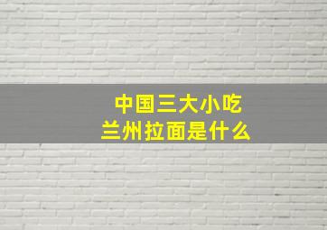 中国三大小吃兰州拉面是什么