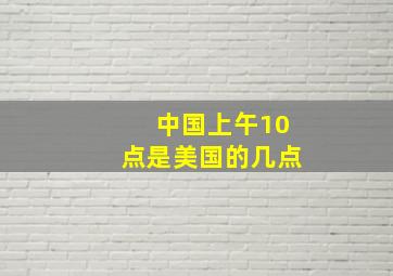 中国上午10点是美国的几点