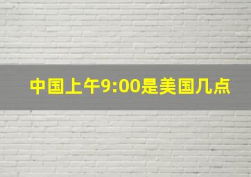 中国上午9:00是美国几点