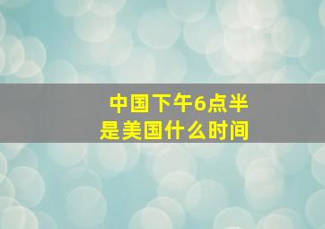 中国下午6点半是美国什么时间