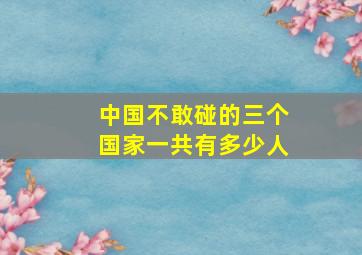 中国不敢碰的三个国家一共有多少人