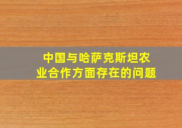 中国与哈萨克斯坦农业合作方面存在的问题