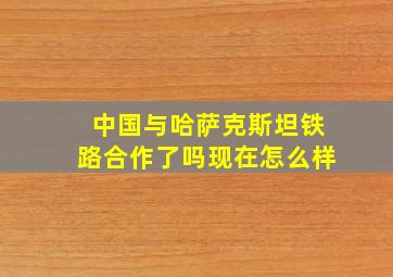 中国与哈萨克斯坦铁路合作了吗现在怎么样