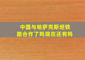 中国与哈萨克斯坦铁路合作了吗现在还有吗