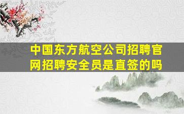 中国东方航空公司招聘官网招聘安全员是直签的吗