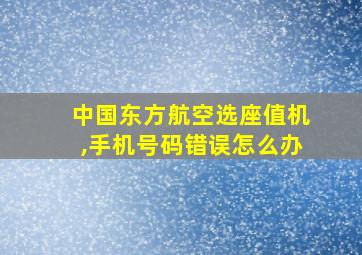 中国东方航空选座值机,手机号码错误怎么办