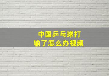 中国乒乓球打输了怎么办视频