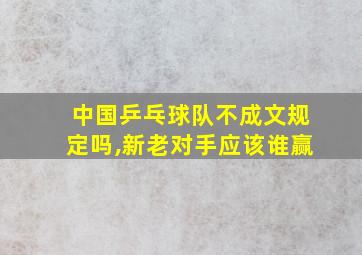 中国乒乓球队不成文规定吗,新老对手应该谁赢