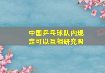 中国乒乓球队内规定可以互相研究吗