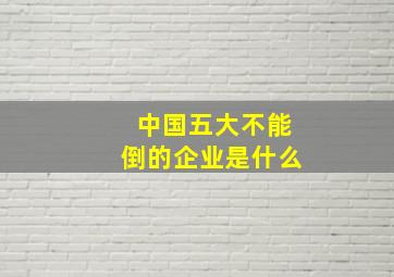 中国五大不能倒的企业是什么