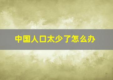 中国人口太少了怎么办