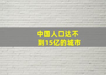 中国人口达不到15亿的城市