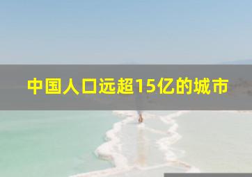 中国人口远超15亿的城市