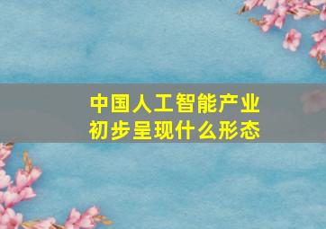 中国人工智能产业初步呈现什么形态