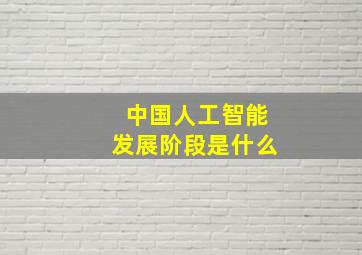 中国人工智能发展阶段是什么