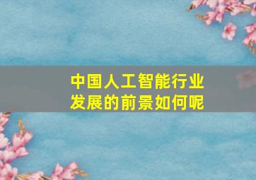 中国人工智能行业发展的前景如何呢