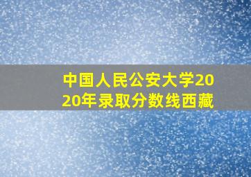 中国人民公安大学2020年录取分数线西藏