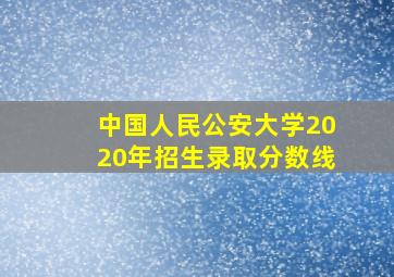 中国人民公安大学2020年招生录取分数线