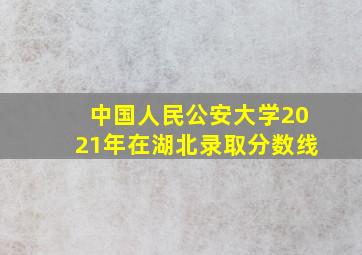 中国人民公安大学2021年在湖北录取分数线