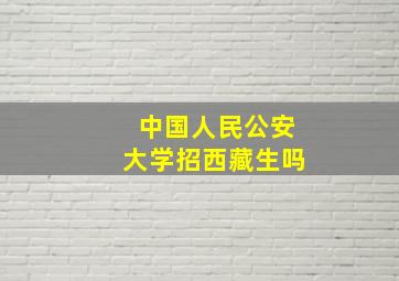 中国人民公安大学招西藏生吗