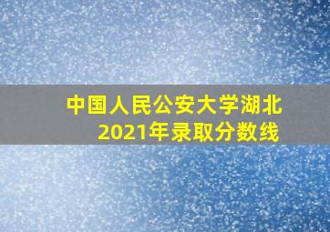 中国人民公安大学湖北2021年录取分数线