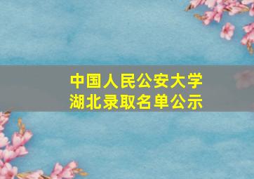 中国人民公安大学湖北录取名单公示