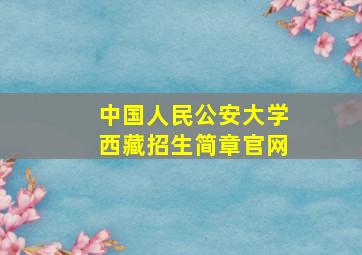 中国人民公安大学西藏招生简章官网