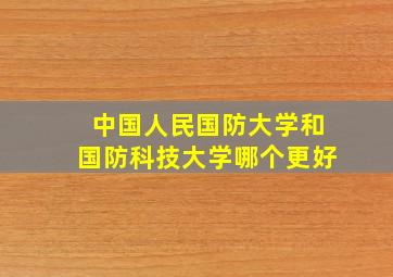 中国人民国防大学和国防科技大学哪个更好