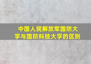 中国人民解放军国防大学与国防科技大学的区别