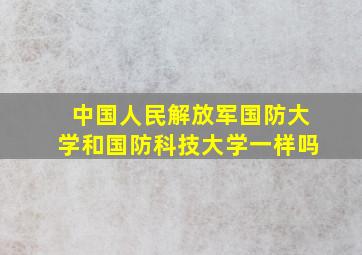 中国人民解放军国防大学和国防科技大学一样吗